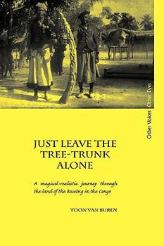 Hardcover Just Leave the Tree-Trunk Alone: A Magical-Realistic Journey Through the Land of the Bawng in the Congo Book