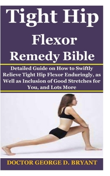 Paperback Tight Hip Flexor Remedy Bible: Detailed Guide on How to Swiftly Relieve Tight Hip Flexor Enduringly, as Well as Inclusion of Good Stretches for You, Book