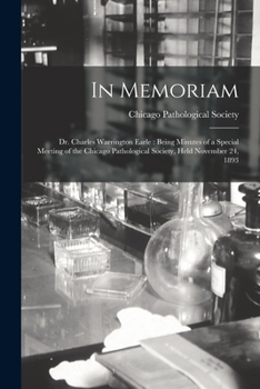 Paperback In Memoriam: Dr. Charles Warrington Earle: Being Minutes of a Special Meeting of the Chicago Pathological Society, Held November 24, 1893 Book