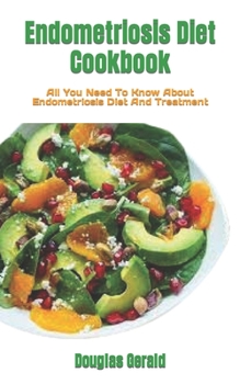 Endometriosis Diet Cookbook: All You Need To Know About Endometriosis Diet And Treatment