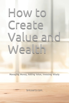 Paperback How to Create Value and Wealth: Managing Money, Adding Value, Investing Wisely Book