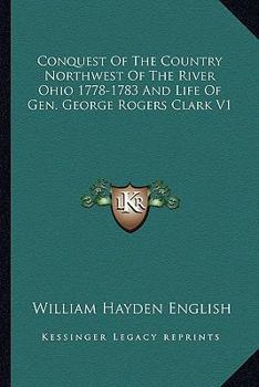 Conquest of the Country Northwest of the River Ohio 1778-1783: And Life of Gen. George Rogers Clark; Volume 1