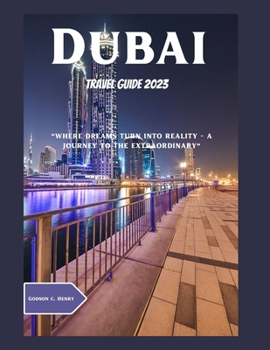 DUBAI TRAVEL GUIDE 2023: "Dubai: Where Dreams Turn Into Reality - A Journey to the Extraordinary"
