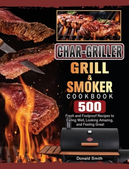 Hardcover Char-Griller Grill & Smoker Cookbook: 500 Fresh and Foolproof Recipes to Eating Well, Looking Amazing, and Feeling Great Book