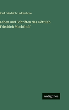 Leben und Schriften des Göttlieb Friedrich Machtholf