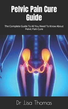 Paperback Pelvic Pain Cure Guide: The Complete Guide To All You Need To Know About Pelvic Pain Cure Book