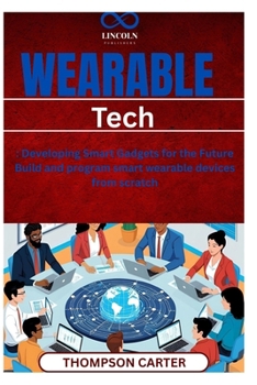 Wearable Tech: Developing Smart Gadgets for the Future Build and program smart wearable devices from scratch