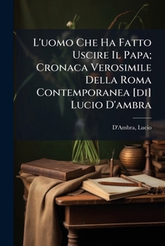 L'uomo Che Ha Fatto Uscire Il Papa; Cronaca Verosimile Della Roma Contemporanea [di] Lucio D'ambra