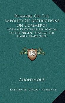 Paperback Remarks On The Impolicy Of Restrictions On Commerce: With A Particular Application To The Present State Of The Timber Trade (1821) Book