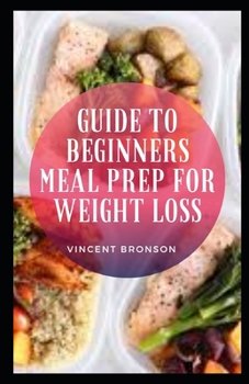 Paperback Guide to Beginners Meal Prep For Weight Loss: Meal prep is exactly what it sounds like: prepping your meals (or meal components) ahead of time so your Book