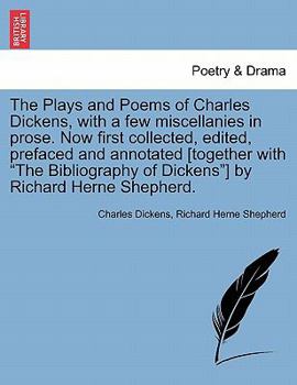 The Plays and Poems of Charles Dickens, with a few miscellanies in prose. Now first collected, edited, prefaced and annotated [together with "The Bibliography of Dickens"] by Richard Herne Shepherd.