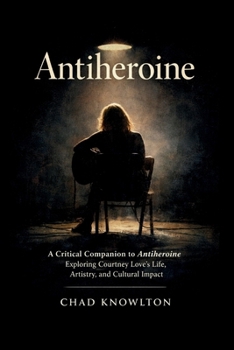 Antiheroine: A Critical Companion to Antiheroine Exploring Courtney Love’s Life, Artistry, and Cultural Impact