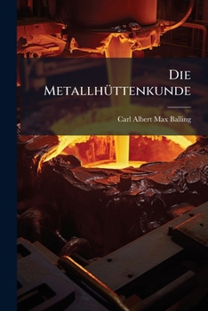 Die Metallhuttenkunde: Gewinnung Der Metalle Und Darstellung Ihrer Verbindungen Auf Den Huttenwerken