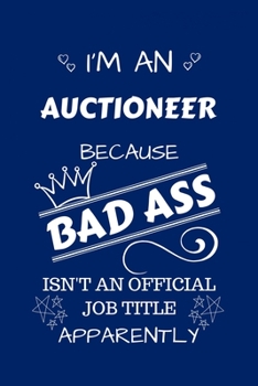 I'm An Auctioneer Because BAD ASS Isn't A Job Title Apparently: Perfect Gag Gift For An Auctioneer Who Happens To Be A Bad Ass! | Blank Lined Notebook ... and Banter | Birthday| Hen | Stag Do | A
