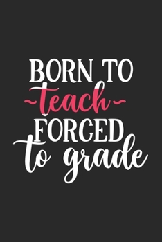 Paperback Born To Teach Forced To Grade: Awesome Teacher Journal Notebook - Planner, Inspiring sayings from Students, Teacher Funny Gifts Appreciation/Retireme Book