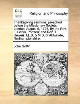 Paperback Thanksgiving Sermons, Preached Before the Missionary Society, London, August 6, 1798. by the Rev. J. Griffin, Portsea; And Rev. T. Haweis, LL.B. & M.D Book