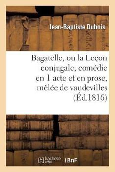 Paperback Bagatelle, Ou La Leçon Conjugale, Comédie En 1 Acte Et En Prose, Mêlée de Vaudevilles [French] Book