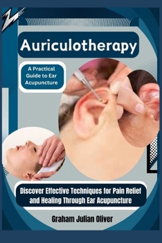 Auriculotherapy: A Practical Guide to Ear Acupuncture: Discover Effective Techniques for Pain Relief and Healing Through Ear Acupuncture
