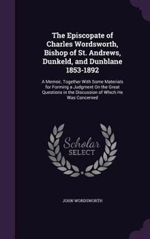 Hardcover The Episcopate of Charles Wordsworth, Bishop of St. Andrews, Dunkeld, and Dunblane 1853-1892: A Memoir, Together With Some Materials for Forming a Jud Book