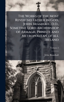 Hardcover The Works of the Most Reverend Father in God, John Bramhall, D.D., Sometime Lord Archibishop of Armagh, Primate and Metropolitan of all Ireland Book