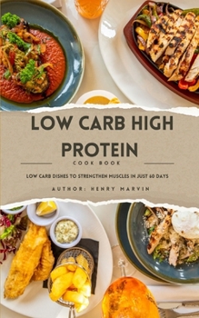 LOW CARB HIGH PROTEIN COOKING BOOK: LOW CARB DISHES TO STRENGTHEN MUSCLES IN JUST 60 DAYS