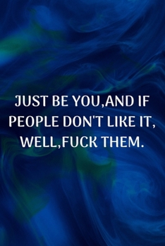 Just Be You, And If People Don't Like It, Well, Fuck Them: Lined Blank Notebook Journal (Funny Office Journals). Sarcastic Humor, Size 6x9 Inches.