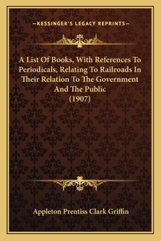 Paperback A List Of Books, With References To Periodicals, Relating To Railroads In Their Relation To The Government And The Public (1907) Book