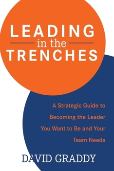 Leading in the Trenches: A Strategic Guide to Becoming the Leader You Want to Be and Your Team Needs