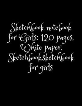 Sketchbook notebook for Girls: 120 pages, White paper, Sketchbook,sketchbook for girls: Sketchbook notebook for Girls: 120 pages, White paper, Sketchbook,sketchbook for girls