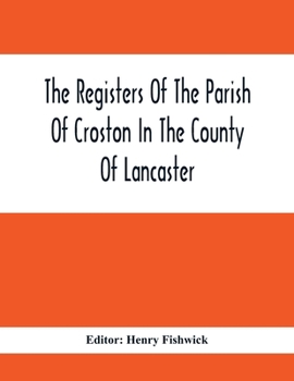 The Registers Of The Parish Of Croston In The County Of Lancaster; Christenings - - 1545-1727; Weddings - - 1538-1685; Burials - - 1538-1684