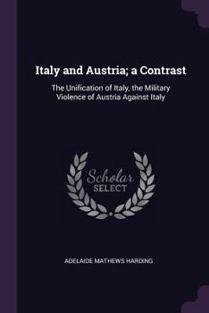 Paperback Italy and Austria; a Contrast: The Unification of Italy, the Military Violence of Austria Against Italy Book