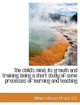 The Child's Mind, Its Growth and Training; Being a Short Study of Some Processes of Learning and Te