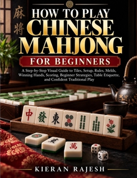 HOW TO PLAY CHINESE MAHJONG FOR BEGINNERS: A Step-by-Step Visual Guide to Tiles, Setup, Rules, Melds, Winning Hands, Scoring, Beginner Strategies, Table Etiquette, and Confident Traditional Play