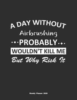 A Day Without Airbrushing Probably Wouldn't Kill Me But Why Risk It Weekly Planner 2020: Weekly Calendar / Planner Airbrushing Gift , 146 Pages, 8.5x11, Soft Cover, Matte Finish