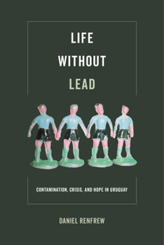 Life Without Lead: Contamination, Crisis, and Hope in Uruguay - Book  of the Critical Environments: Nature, Science, and Politics