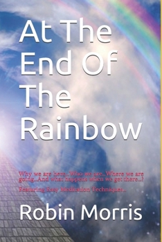 Paperback At The End Of The Rainbow: Why we are here...Who we are...Where we are going...And what happens when we get there...? Book