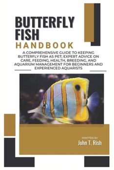 BUTTERFLY FISH HANDBOOK: A Comprehensive Guide to Keeping Butterfly Fish as Pet; Expert Advice on Care, Feeding, Health, Breeding, And Aquarium Management for Beginners and Experienced Aquarists