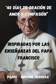 "40 Días de Oración de Amor y Compasión”: Inspiradas por las Enseñanzas del Papa Francisco (UNA LUZ EN EL CAMINO Padre Antonio Herrera) (Spanish Edition)