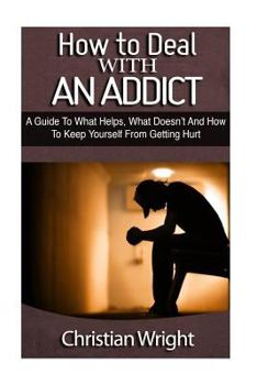 Paperback How to Deal with an Addict - A Guide to What Helps, What Doesn't and How to Keep Yourself from Getting Hurt: A Guide to What Helps, What Doesn't and H Book