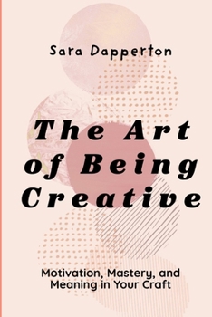 Paperback The Art of Being Creative: Motivation, Mastery, and Meaning in Your Craft Book