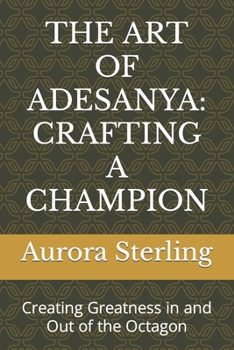 THE ART OF ADESANYA: CRAFTING A CHAMPION: Creating Greatness in and Out of the Octagon