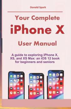 Paperback Your Complete iPhone X User Manual: A guide to exploring iPhone X, XS, and XS Max: an iOS 12 book for beginners and seniors Book