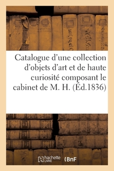 Paperback Catalogue d'Une Riche Collection d'Objets d'Art Et de Haute Curiosité Composant Le Cabinet de M. H. [French] Book