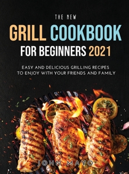 Hardcover The New Grill Cookbook for Beginners 2021: Easy and Delicious Grilling Recipes to Enjoy With Your Friends and Family Book