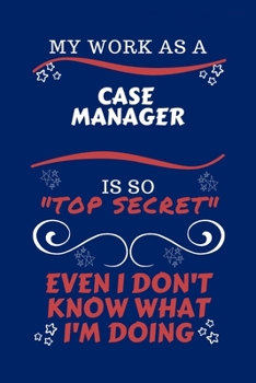 My Work As A Case Manager Is So Top Secret Even I Don't Know What I'm Doing: Perfect Gag Gift For A Top Secret Case Manager | Blank Lined Notebook ... and Banter | Birthday| Hen | | Anniversary |