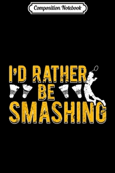 Composition Notebook: I'd Rather Be Smashing Funny Badminton Shuttlecock Racquet  Journal/Notebook Blank Lined Ruled 6x9 100 Pages