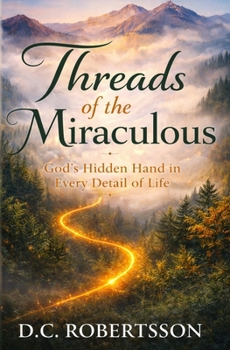 Threads of The Miraculous: God's Hidden Hand In Every Detail Of Life (30-Day Journeys: Navigating Life's Tough Seasons with Faith)