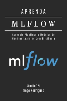 APRENDA MLFLOW: Gerencie Pipelines e Modelos de Machine Learning com Eficiência (FRAMEWORKS IA & Machine Learning Brasil) (Portuguese Edition)