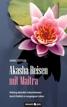 Akasha-Reisen mit Maitra: Heilung aktueller Lebensthemen durch Einblick in vergangene Leben (German Edition)