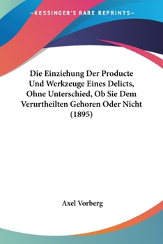 Paperback Die Einziehung Der Producte Und Werkzeuge Eines Delicts, Ohne Unterschied, Ob Sie Dem Verurtheilten Gehoren Oder Nicht (1895) [German] Book